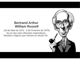 Bertrand Arthur
          William Russell
(18 de Maio de 1872 - 2 de Fevereiro de 1970)
    foi um dos mais influentes matemáticos,
filósofos e lógicos que viveram no século XX.
 
