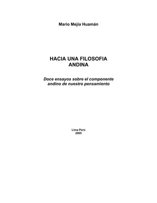 Mario Mejía Huamán

HACIA UNA FILOSOFIA
ANDINA
Doce ensayos sobre el componente
andino de nuestro pensamiento

Lima Perú
2005

 