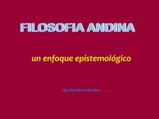 FILOSOFIA ANDINA
un enfoque epistemológico
Mg Ciro Marin Benitez
 