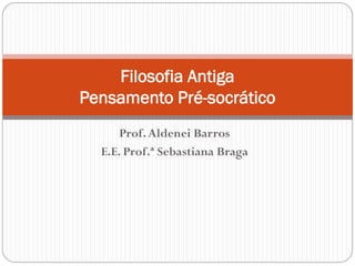 Filosofia Antiga
Pensamento Pré-socrático
      Prof. Aldenei Barros
  E.E. Prof.ª Sebastiana Braga
 