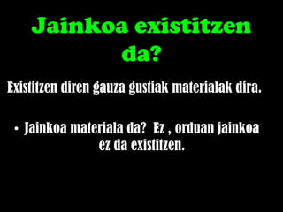 Jainkoa existitzen
          da?
Existitzen diren gauza gustiak materialak dira.

 ? Jainkoa materiala da? Ez , orduan jainkoa
               ez da existitzen.
 
