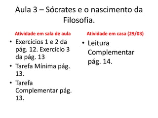 Aula 3 – Sócrates e o nascimento da Filosofia.Atividade em sala de aulaExercícios 1 e 2 da pág. 12. Exercício 3 da pág. 13Tarefa Mínima pág. 13.Tarefa Complementar pág. 13.Atividade em casa (29/03)Leitura Complementar pág. 14.