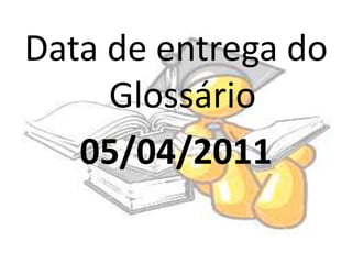 Data de entrega do Glossário05/04/2011