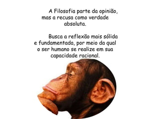 A Filosofia parte da opinião,
mas a recusa como verdade
absoluta.
Busca a reflexão mais sólida
e fundamentada, por meio da qual
o ser humano se realize em sua
capacidade racional.
 