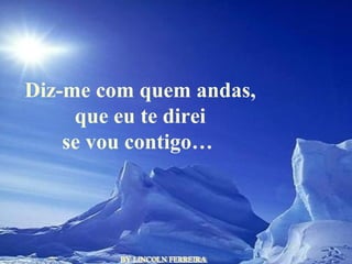 BY LINCOLN FERREIRA  Diz-me com quem andas, que eu te direi se vou contigo…  