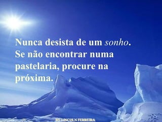 BY LINCOLN FERREIRA  Nunca desista de um  sonho . Se não encontrar numa pastelaria, procure na próxima.  