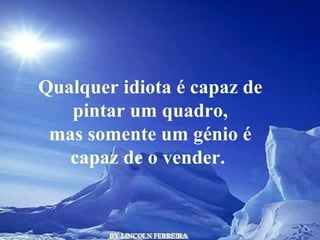 BY LINCOLN FERREIRA  Qualquer idiota é capaz de pintar um quadro, mas somente um génio é capaz de o vender.  