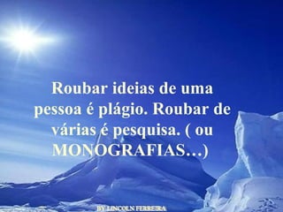 BY LINCOLN FERREIRA  Roubar ideias de uma pessoa é plágio. Roubar de várias é pesquisa. ( ou MONOGRAFIAS…)  