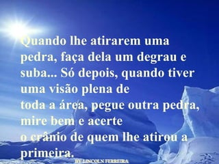 BY LINCOLN FERREIRA  Quando lhe atirarem uma pedra, faça dela um degrau e suba... Só depois, quando tiver uma visão plena de toda a área, pegue outra pedra, mire bem e acerte o crânio de quem lhe atirou a primeira.  