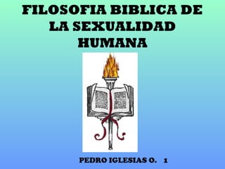 PEDRO IGLESIAS O. 1
FILOSOFIA BIBLICA DE
LA SEXUALIDAD
HUMANA
 