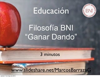 Educación
Filosofía BNI
“Ganar Dando”
3 minutos
www.slideshare.net/MarcosBarrazaG
jueves 21 de mayo de 2015
 