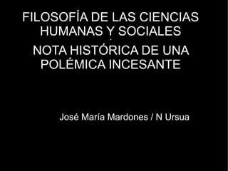 FILOSOFÍA DE LAS CIENCIAS
HUMANAS Y SOCIALES
*
NOTA HISTÓRICA DE UNA
POLÉMICA INCESANTE
José María Mardones / N Ursua
 