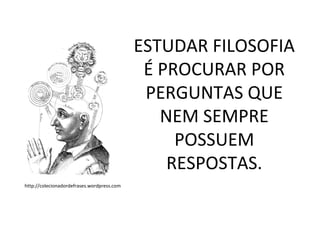 ESTUDAR FILOSOFIA
                                             É PROCURAR POR
                                             PERGUNTAS QUE
                                               NEM SEMPRE
                                                 POSSUEM
                                                RESPOSTAS.
http://colecionadordefrases.wordpress.com
 