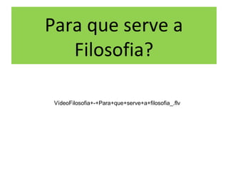 Para que serve a
   Filosofia?

 VídeoFilosofia+-+Para+que+serve+a+filosofia_.flv
 