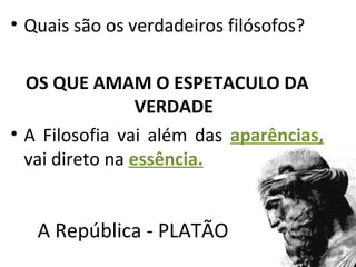 • Quais são os verdadeiros filósofos?

  OS QUE AMAM O ESPETACULO DA
                 VERDADE
• A Filosofia vai além das aparências,
  vai direto na essência.


   A República - PLATÃO
 