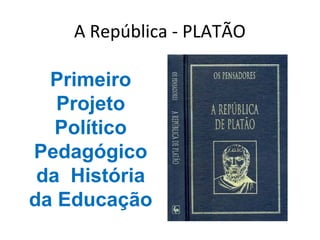 A República - PLATÃO

  Primeiro
   Projeto
   Político
Pedagógico
 da História
da Educação
 