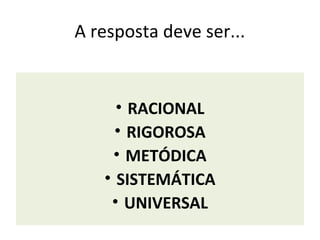 A resposta deve ser...


     • RACIONAL
     • RIGOROSA
    • METÓDICA
   • SISTEMÁTICA
    • UNIVERSAL
 