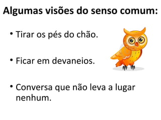 Algumas visões do senso comum:

 • Tirar os pés do chão.

 • Ficar em devaneios.

 • Conversa que não leva a lugar
   nenhum.
 
