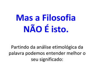 Mas a Filosofia
    NÃO É isto.
 Partindo da análise etimológica da
palavra podemos entender melhor o
          seu significado:
 