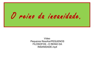 O reino da insanidade.

                  Vídeo
      Pequenos filosofosPEQUENOS
       FILÓSOFOS - O REINO DA
           INSANIDADE.mp4
 