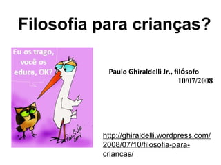 Filosofia para crianças?

           Paulo Ghiraldelli Jr., filósofo
                                    10/07/2008




          http://ghiraldelli.wordpress.com/
          2008/07/10/filosofia-para-
          criancas/
 