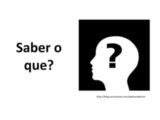Saber o
 que?
          http://blog.cancaonova.com/padreanderson
 