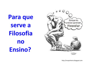 Para que
 serve a
Filosofia
   no
Ensino?
            http://nicepinheiro.blogspot.com
 