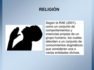 Según la RAE (2001),
como un conjunto de
comportamientos y
creencias propias de un
grupo humano, los cuales
atienden a un conjunto de
conocimientos dogmáticos
que consideran una o
varias entidades divinas.
RELIGIÓN
 