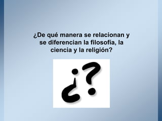 ¿De qué manera se relacionan y
se diferencian la filosofía, la
ciencia y la religión?
 