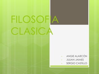 FILOSOFIA
CLASICA
• ANGIE ALARCÓN
• JULIAN JAIMES
• SERGIO CASTILLO
 