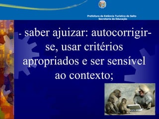 Prefeitura da Estância Turística de Salto Secretaria da Educação   -  saber ajuizar: autocorrigir-se, usar critérios apropriados e ser sensível ao contexto; 