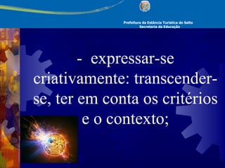 Prefeitura da Estância Turística de Salto Secretaria da Educação -  expressar-se criativamente: transcender-se, ter em conta os critérios e o contexto; 