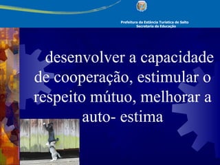 Prefeitura da Estância Turística de Salto Secretaria da Educação       desenvolver a capacidade de cooperação, estimular o respeito mútuo, melhorar a auto- estima 