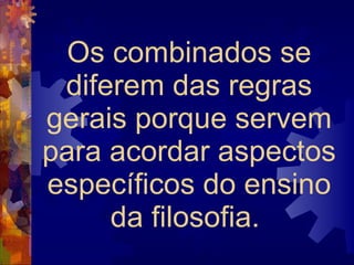 Os combinados se diferem das regras gerais porque servem para acordar aspectos específicos do ensino da filosofia.  