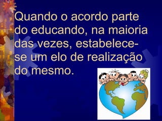 Quando o acordo parte do educando, na maioria das vezes, estabelece-se um elo de realização do mesmo.  