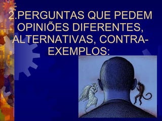 2.PERGUNTAS QUE PEDEM OPINIÕES DIFERENTES, ALTERNATIVAS, CONTRA-EXEMPLOS:  