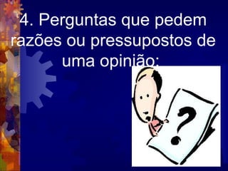 4. Perguntas que pedem razões ou pressupostos de uma opinião:  