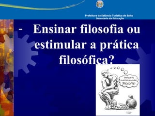 Prefeitura da Estância Turística de Salto Secretaria da Educação Ensinar filosofia ou estimular a prática filosófica? 