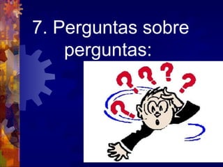 7. Perguntas sobre perguntas:  