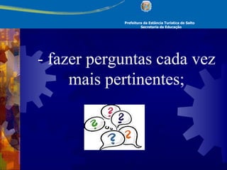 Prefeitura da Estância Turística de Salto Secretaria da Educação - fazer perguntas cada vez mais pertinentes; 