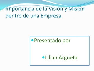 Importancia de la Visión y Misión
dentro de una Empresa.
Presentado por
Lilian Argueta
 