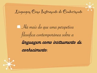Linguagem Como Instrumento de Conhecimento

    Há mais do que uma perspetiva
    filosófica contemporânea sobre a
    linguagem como instrumento de
    conhecimento:
 