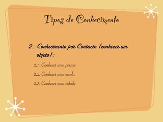 Tipos de Conhecimento

2. Conhecimento por Contacto (conhecer um
   objeto):
  2.1. Conhecer uma pessoa
  2.2. Conhecer uma escola
  2.3.Conhecer uma cidade
 