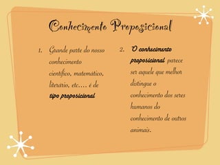 Conhecimento Proposicional
1. Grande parte do nosso     2. O conhecimento
   conhecimento                 proposicional parece
   científico, matemático,      ser aquele que melhor
   literário, etc.... é de      distingue o
    tipo proposicional          conhecimento dos seres
                                humanos do
                                conhecimento de outros
                                animais.
 