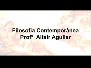 Filosofia Contemporânea 
Profº Altair Aguilar 
 
