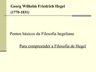 Georg Wilhelm Friedrich Hegel 
(1770-1831) 
Pontos básicos da Filosofia hegeliana 
Para compreender a Filosofia de Hegel 
 