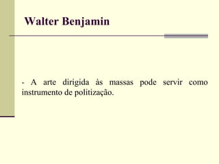 Walter Benjamin 
- A arte dirigida às massas pode servir como 
instrumento de politização. 
 