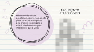 ARGUMENTO
TELEOLÓGICO
Há uma ordem e um
propósito no universo que não
pode ser explicado apenas
pela chance. Isso sugere a
existência de um designer
inteligente, que é Deus.
 