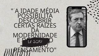 LE GOFF
" A IDADE MÉDIA
POSSIBILITA
DESCOBRIR
CERTAS RAÍZES
DA
MODERNIDADE
E DO NOSSO
PRÓPRIO
PENSAMENTO"
 