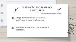 DISTINÇÃO ENTRE GRAÇA
E NATUREZA
Graça divina: Dom de Deus que
aperfeiçoa a natureza humana.
interação e complementaridade.
Natureza humana: Razão, vontade e
liberdade.
 